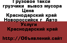 Грузовое такси, грузчики, вывоз мусора. › Цена ­ 400 - Краснодарский край, Новороссийск г. Авто » Услуги   . Краснодарский край